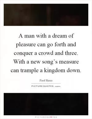 A man with a dream of pleasure can go forth and conquer a crowd and three. With a new song’s measure can trample a kingdom down Picture Quote #1