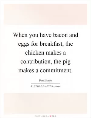 When you have bacon and eggs for breakfast, the chicken makes a contribution, the pig makes a commitment Picture Quote #1