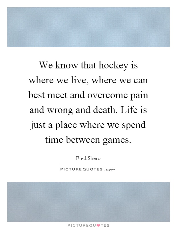 We know that hockey is where we live, where we can best meet and overcome pain and wrong and death. Life is just a place where we spend time between games Picture Quote #1
