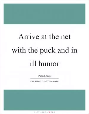 Arrive at the net with the puck and in ill humor Picture Quote #1