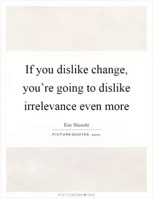 If you dislike change, you’re going to dislike irrelevance even more Picture Quote #1