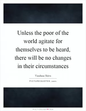 Unless the poor of the world agitate for themselves to be heard, there will be no changes in their circumstances Picture Quote #1