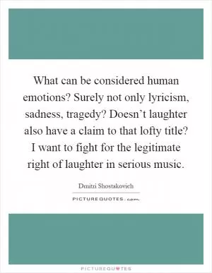 What can be considered human emotions? Surely not only lyricism, sadness, tragedy? Doesn’t laughter also have a claim to that lofty title? I want to fight for the legitimate right of laughter in serious music Picture Quote #1