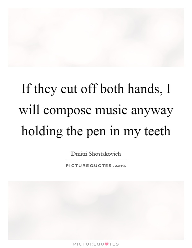 If they cut off both hands, I will compose music anyway holding the pen in my teeth Picture Quote #1
