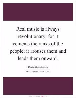 Real music is always revolutionary, for it cements the ranks of the people; it arouses them and leads them onward Picture Quote #1
