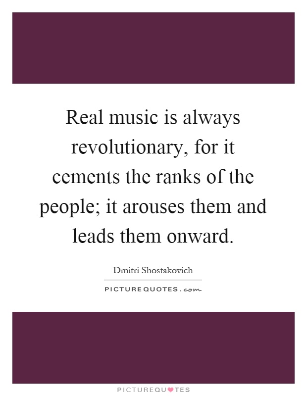 Real music is always revolutionary, for it cements the ranks of the people; it arouses them and leads them onward Picture Quote #1