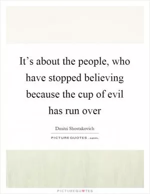It’s about the people, who have stopped believing because the cup of evil has run over Picture Quote #1