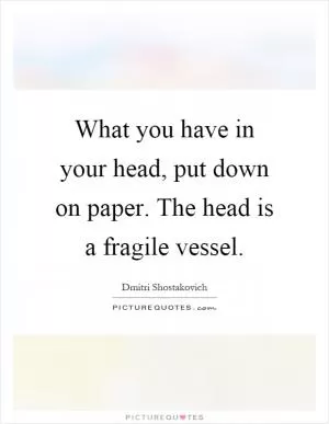What you have in your head, put down on paper. The head is a fragile vessel Picture Quote #1
