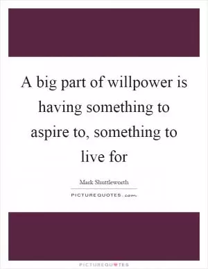 A big part of willpower is having something to aspire to, something to live for Picture Quote #1