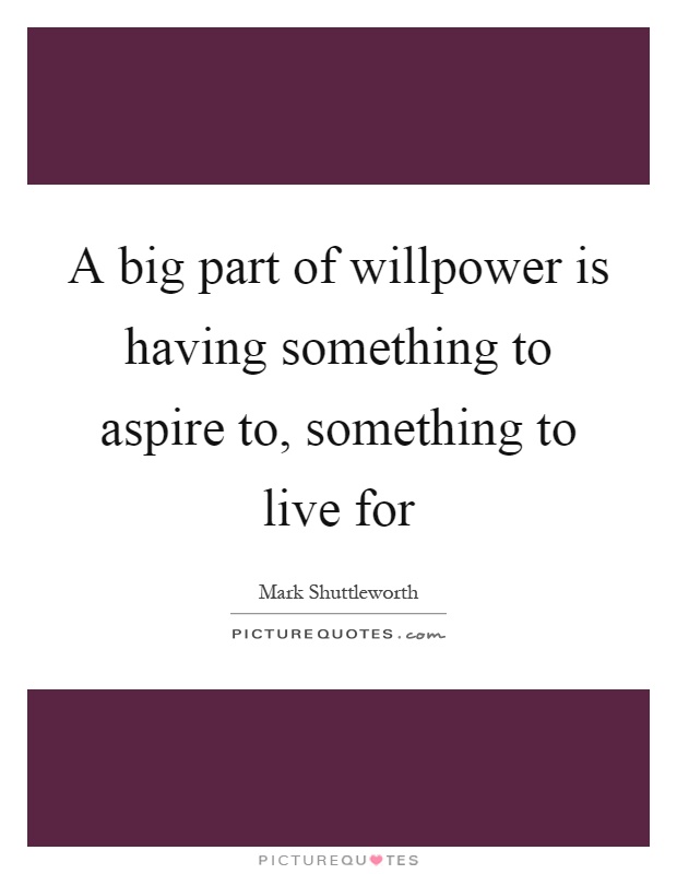 A big part of willpower is having something to aspire to, something to live for Picture Quote #1
