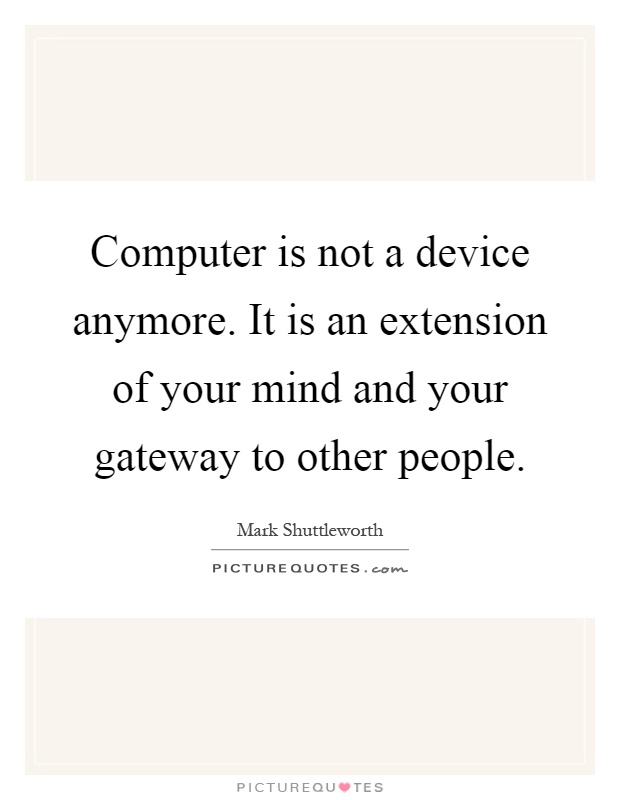 Computer is not a device anymore. It is an extension of your mind and your gateway to other people Picture Quote #1
