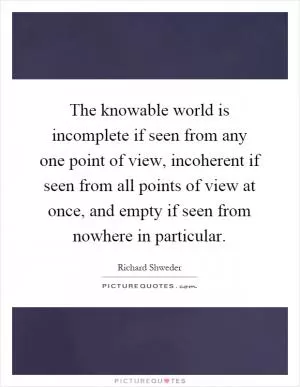 The knowable world is incomplete if seen from any one point of view, incoherent if seen from all points of view at once, and empty if seen from nowhere in particular Picture Quote #1
