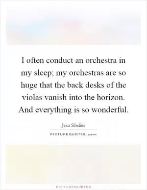 I often conduct an orchestra in my sleep; my orchestras are so huge that the back desks of the violas vanish into the horizon. And everything is so wonderful Picture Quote #1