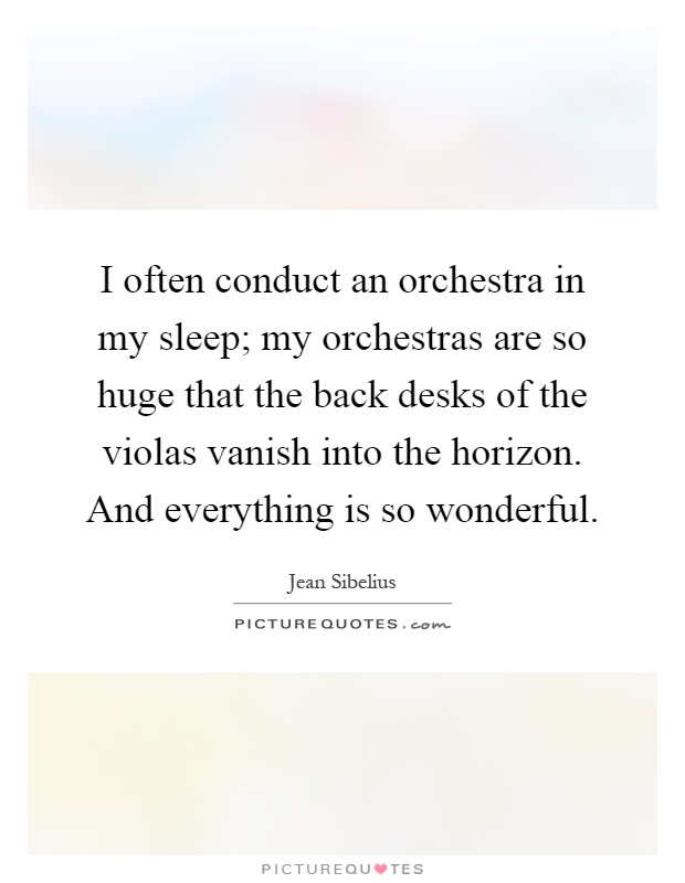 I often conduct an orchestra in my sleep; my orchestras are so huge that the back desks of the violas vanish into the horizon. And everything is so wonderful Picture Quote #1