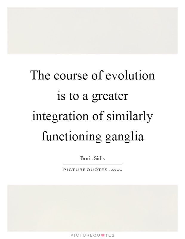 The course of evolution is to a greater integration of similarly functioning ganglia Picture Quote #1