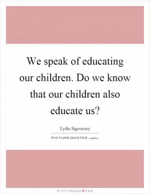 We speak of educating our children. Do we know that our children also educate us? Picture Quote #1