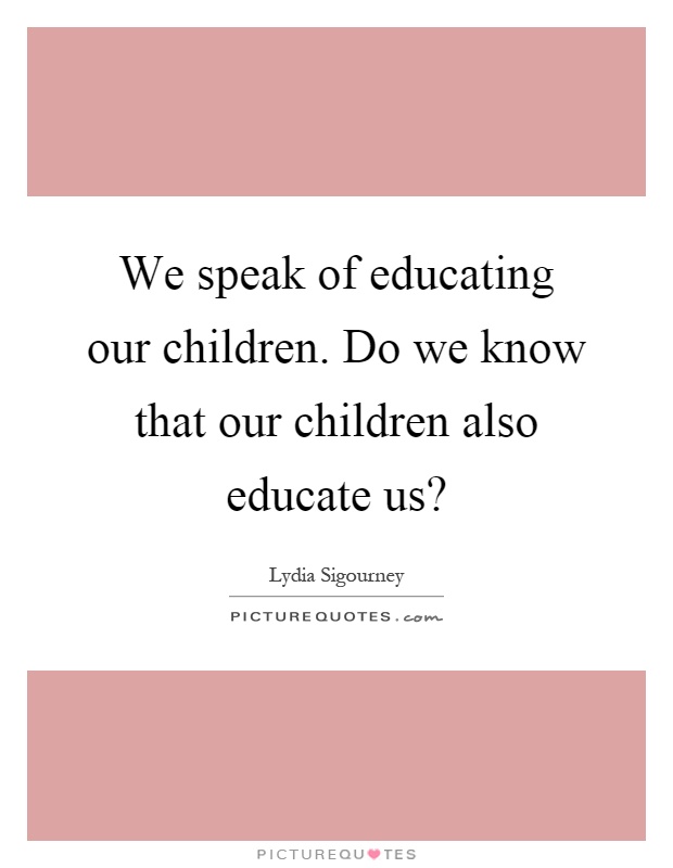 We speak of educating our children. Do we know that our children also educate us? Picture Quote #1