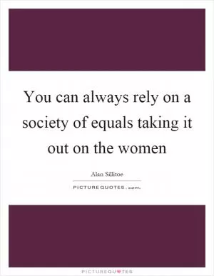You can always rely on a society of equals taking it out on the women Picture Quote #1