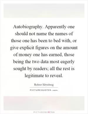 Autobiography. Apparently one should not name the names of those one has been to bed with, or give explicit figures on the amount of money one has earned, those being the two data most eagerly sought by readers; all the rest is legitimate to reveal Picture Quote #1