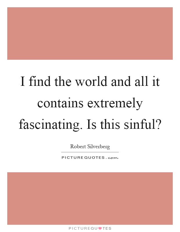 I find the world and all it contains extremely fascinating. Is this sinful? Picture Quote #1