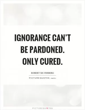 Ignorance can’t be pardoned. Only cured Picture Quote #1