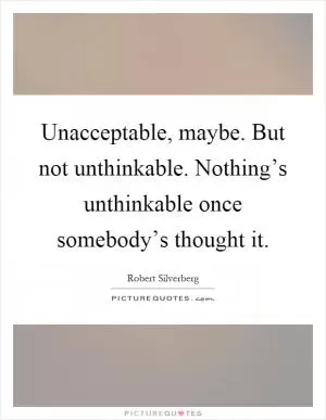 Unacceptable, maybe. But not unthinkable. Nothing’s unthinkable once somebody’s thought it Picture Quote #1