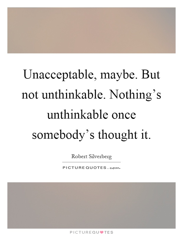 Unacceptable, maybe. But not unthinkable. Nothing's unthinkable once somebody's thought it Picture Quote #1