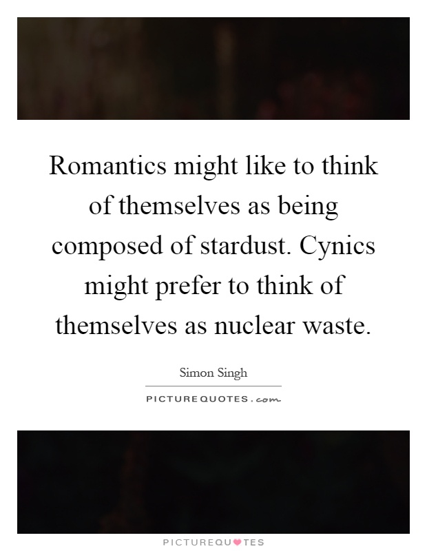 Romantics might like to think of themselves as being composed of stardust. Cynics might prefer to think of themselves as nuclear waste Picture Quote #1