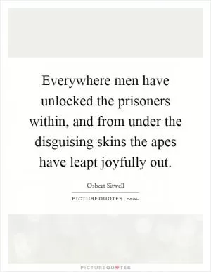 Everywhere men have unlocked the prisoners within, and from under the disguising skins the apes have leapt joyfully out Picture Quote #1