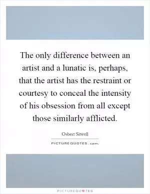 The only difference between an artist and a lunatic is, perhaps, that the artist has the restraint or courtesy to conceal the intensity of his obsession from all except those similarly afflicted Picture Quote #1