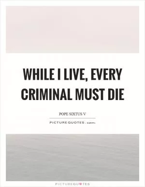 While I live, every criminal must die Picture Quote #1
