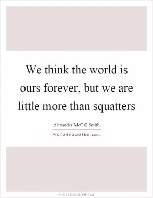 We think the world is ours forever, but we are little more than squatters Picture Quote #1