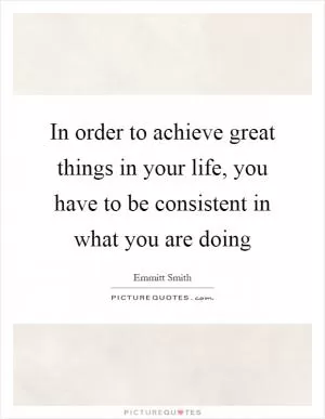 In order to achieve great things in your life, you have to be consistent in what you are doing Picture Quote #1