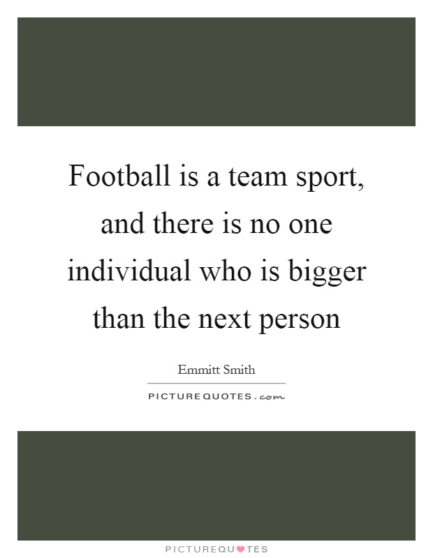 Football is a team sport, and there is no one individual who is bigger than the next person Picture Quote #1