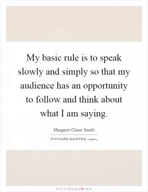 My basic rule is to speak slowly and simply so that my audience has an opportunity to follow and think about what I am saying Picture Quote #1