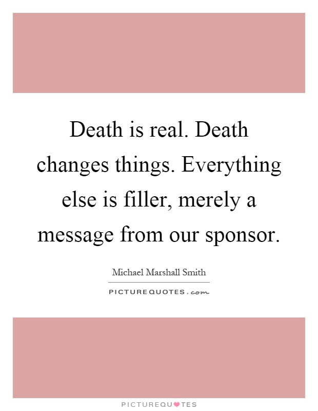 Death is real. Death changes things. Everything else is filler, merely a message from our sponsor Picture Quote #1