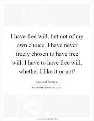 I have free will, but not of my own choice. I have never freely chosen to have free will. I have to have free will, whether I like it or not! Picture Quote #1