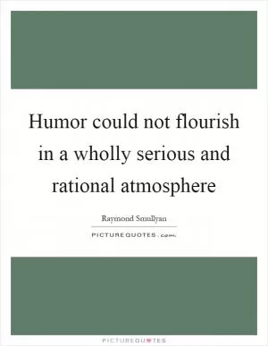 Humor could not flourish in a wholly serious and rational atmosphere Picture Quote #1