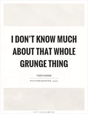 I don’t know much about that whole grunge thing Picture Quote #1