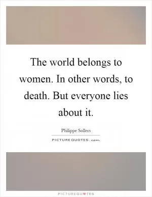 The world belongs to women. In other words, to death. But everyone lies about it Picture Quote #1