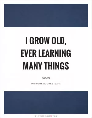 I grow old, ever learning many things Picture Quote #1