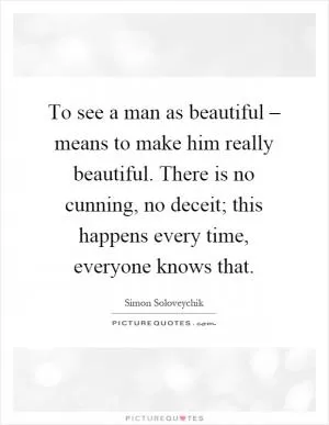 To see a man as beautiful – means to make him really beautiful. There is no cunning, no deceit; this happens every time, everyone knows that Picture Quote #1