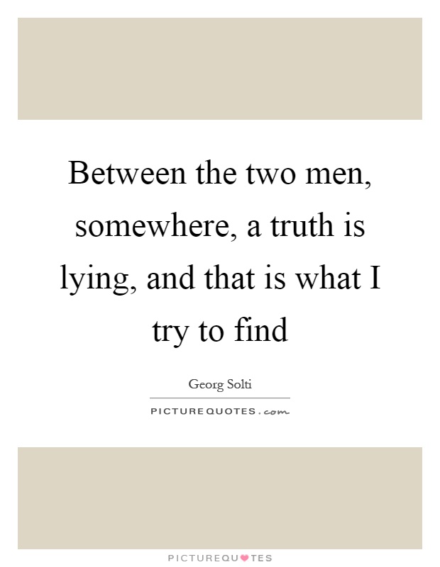 Between the two men, somewhere, a truth is lying, and that is what I try to find Picture Quote #1