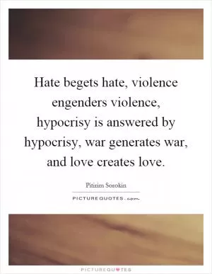 Hate begets hate, violence engenders violence, hypocrisy is answered by hypocrisy, war generates war, and love creates love Picture Quote #1