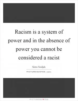 Racism is a system of power and in the absence of power you cannot be considered a racist Picture Quote #1