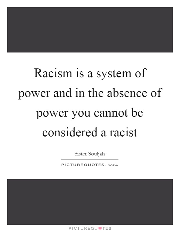 Racism is a system of power and in the absence of power you cannot be considered a racist Picture Quote #1