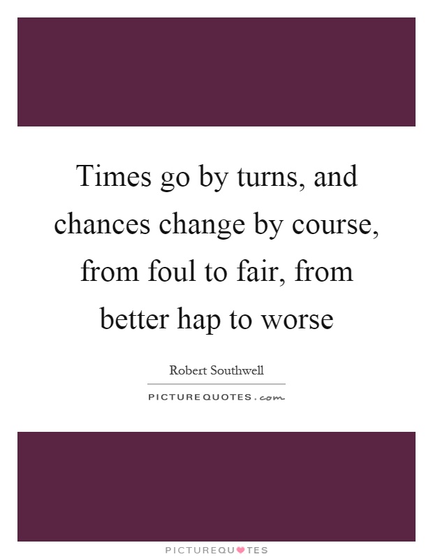 Times go by turns, and chances change by course, from foul to fair, from better hap to worse Picture Quote #1