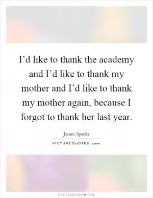 I’d like to thank the academy and I’d like to thank my mother and I’d like to thank my mother again, because I forgot to thank her last year Picture Quote #1