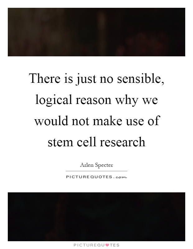 There is just no sensible, logical reason why we would not make use of stem cell research Picture Quote #1