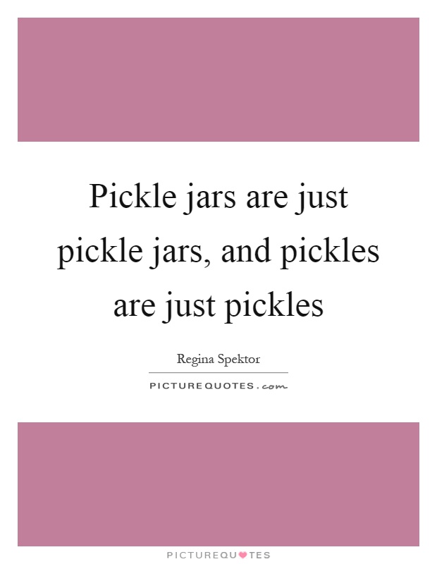 Pickle jars are just pickle jars, and pickles are just pickles Picture Quote #1